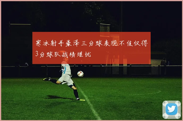 寒冰射手豪泽三分球表现不佳仅得3分球队战绩堪忧
