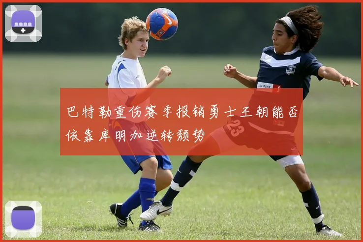 巴特勒重伤赛季报销勇士王朝能否依靠库明加逆转颓势