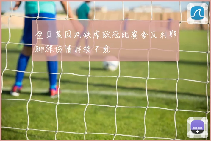 登贝莱因病缺席欧冠比赛舍瓦利耶脚踝伤情持续不愈