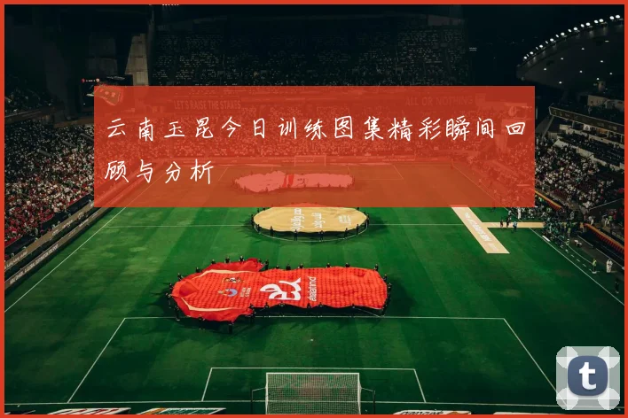 云南玉昆今日训练图集精彩瞬间回顾与分析