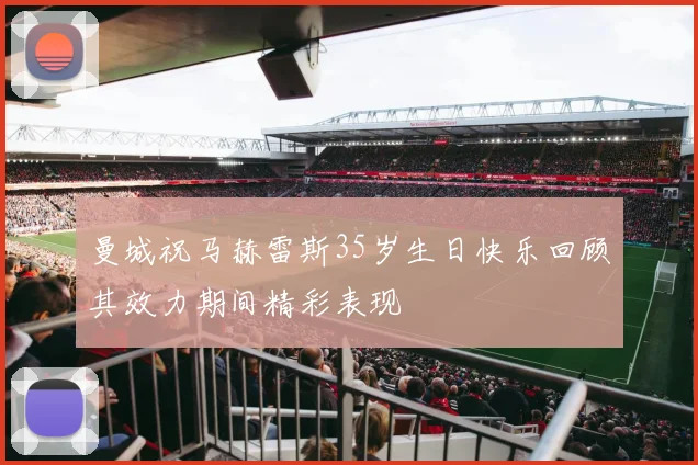 曼城祝马赫雷斯35岁生日快乐回顾其效力期间精彩表现