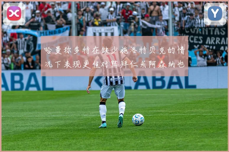 哈曼称多特在缺少施洛特贝克的情况下表现更佳对阵拜仁或阿森纳也有胜算