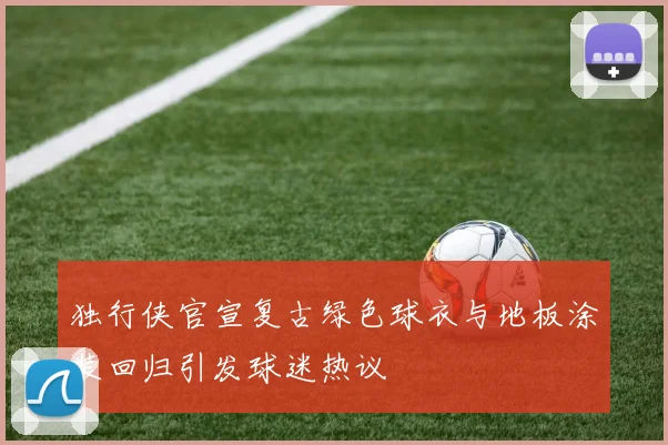 独行侠官宣复古绿色球衣与地板涂装回归引发球迷热议