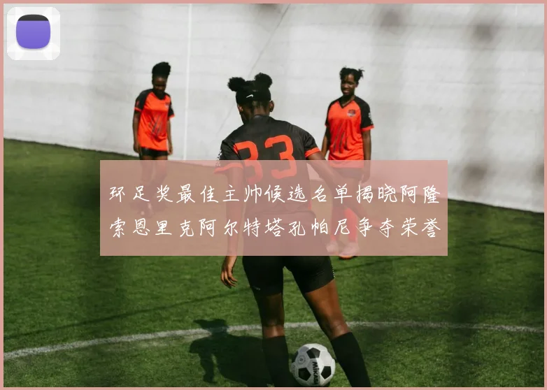 环足奖最佳主帅候选名单揭晓阿隆索恩里克阿尔特塔孔帕尼争夺荣誉