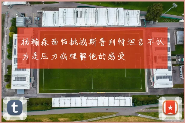杨瀚森面临挑战斯普利特坦言不认为是压力我理解他的感受