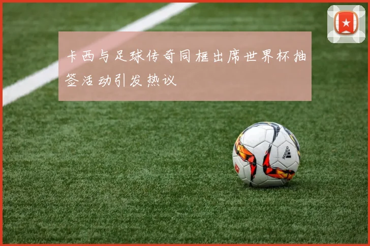 卡西与足球传奇同框出席世界杯抽签活动引发热议