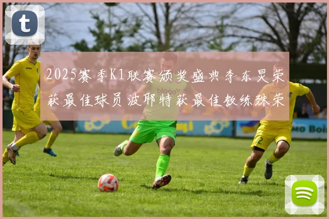2025赛季K1联赛颁奖盛典李东炅荣获最佳球员波耶特获最佳教练殊荣
