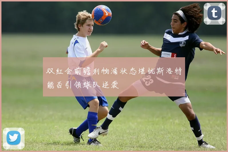 双红会前瞻利物浦状态堪忧斯洛特能否引领球队逆袭