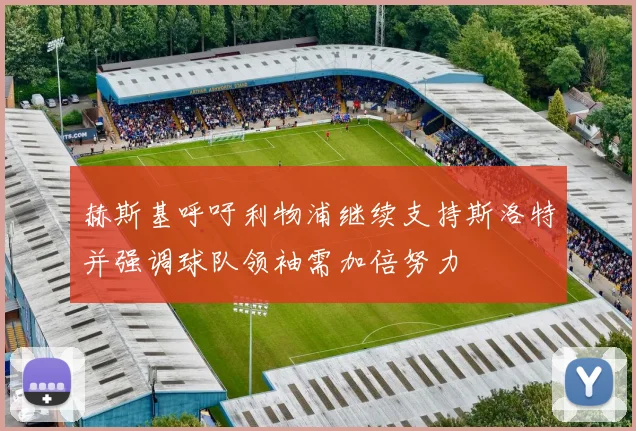 赫斯基呼吁利物浦继续支持斯洛特并强调球队领袖需加倍努力