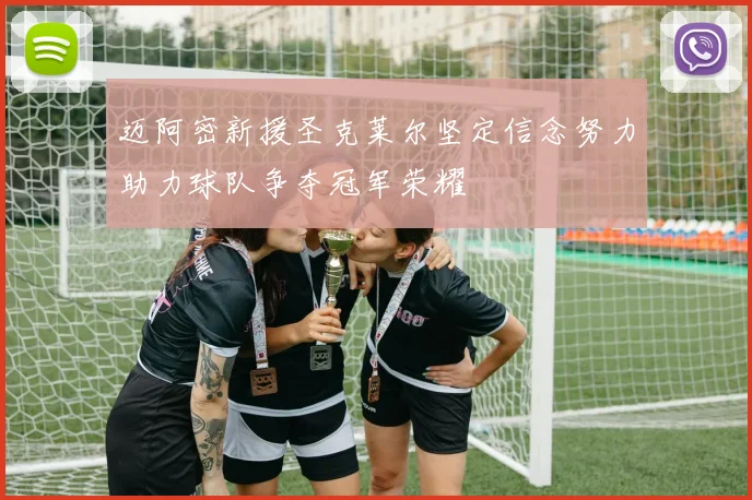 迈阿密新援圣克莱尔坚定信念努力助力球队争夺冠军荣耀