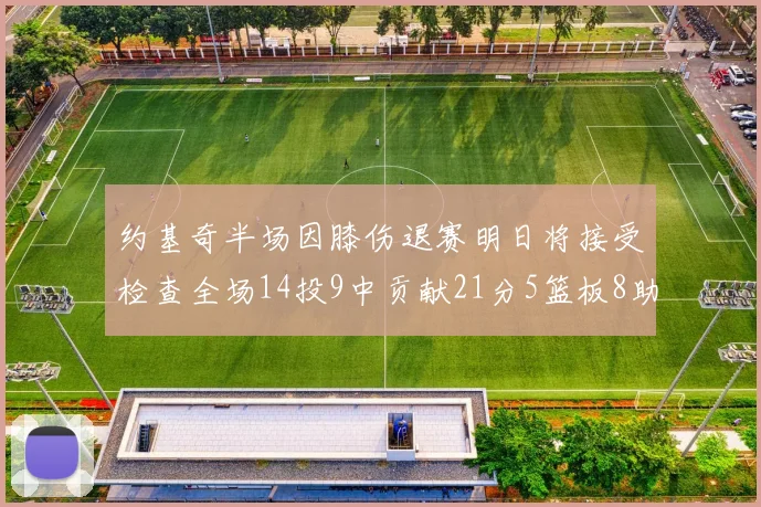 约基奇半场因膝伤退赛明日将接受检查全场14投9中贡献21分5篮板8助攻