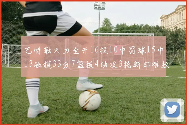 巴特勒火力全开16投10中罚球15中13独揽33分7篮板4助攻3抢断却难救球队