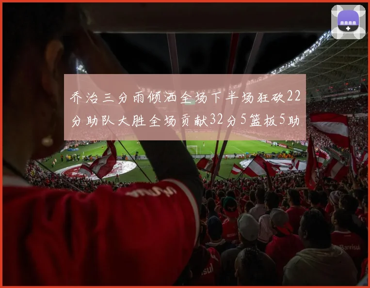 乔治三分雨倾洒全场下半场狂砍22分助队大胜全场贡献32分5篮板5助攻