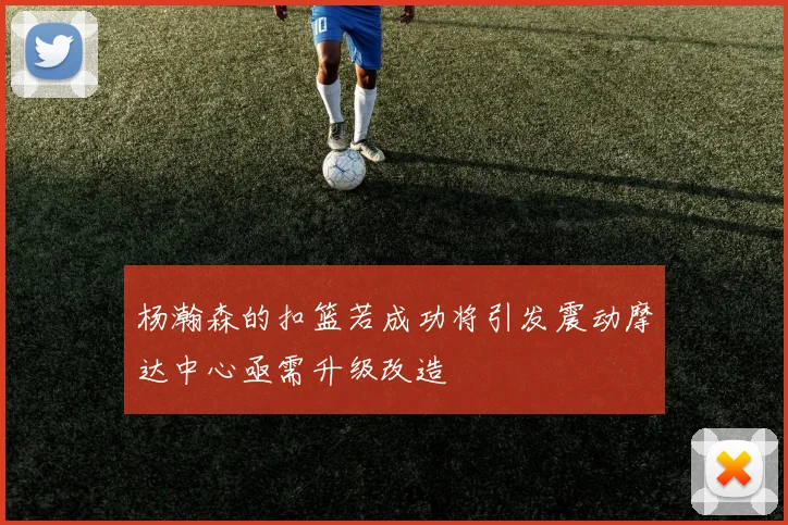 杨瀚森的扣篮若成功将引发震动摩达中心亟需升级改造