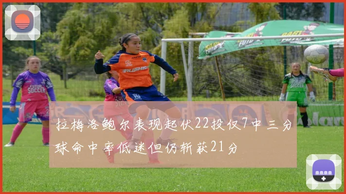 拉梅洛鲍尔表现起伏22投仅7中三分球命中率低迷但仍斩获21分