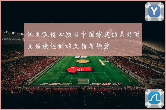 保罗深情回顾与中国球迷的美好时光感谢他们的支持与热爱