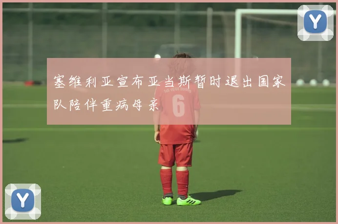 塞维利亚宣布亚当斯暂时退出国家队陪伴重病母亲