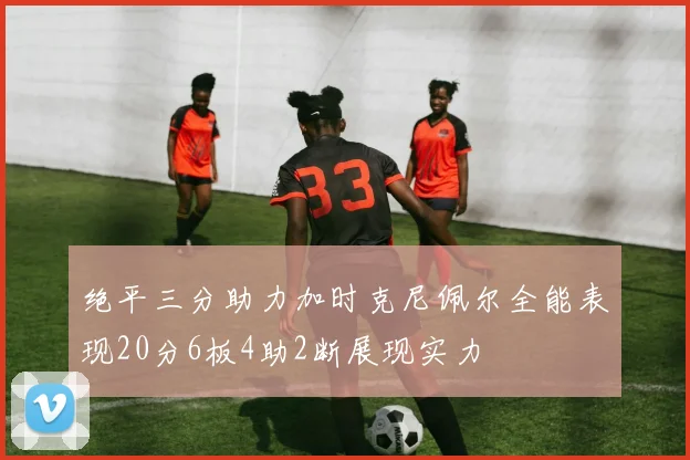 绝平三分助力加时克尼佩尔全能表现20分6板4助2断展现实力