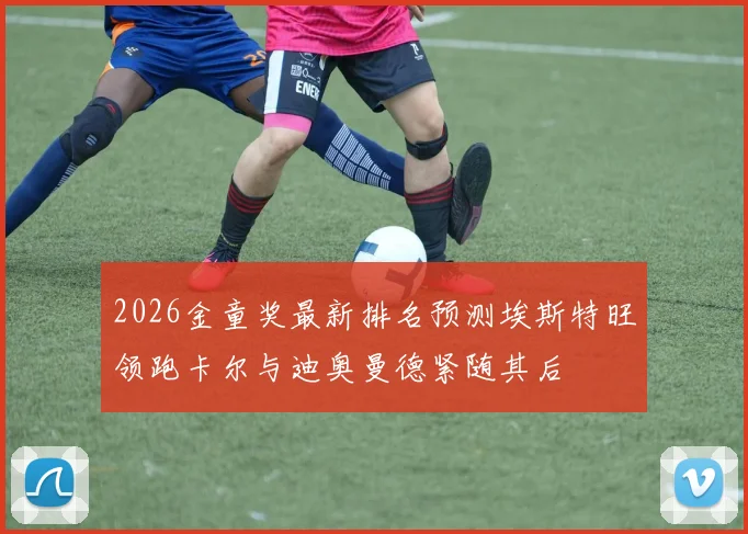 2026金童奖最新排名预测埃斯特旺领跑卡尔与迪奥曼德紧随其后