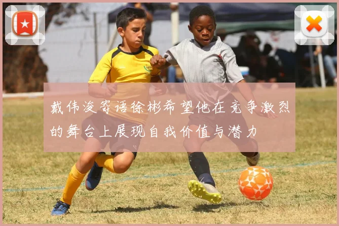 戴伟浚寄语徐彬希望他在竞争激烈的舞台上展现自我价值与潜力