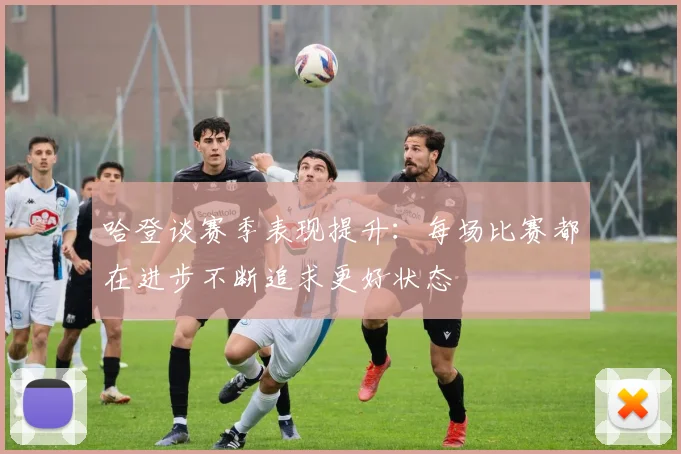 哈登谈赛季表现提升：每场比赛都在进步不断追求更好状态