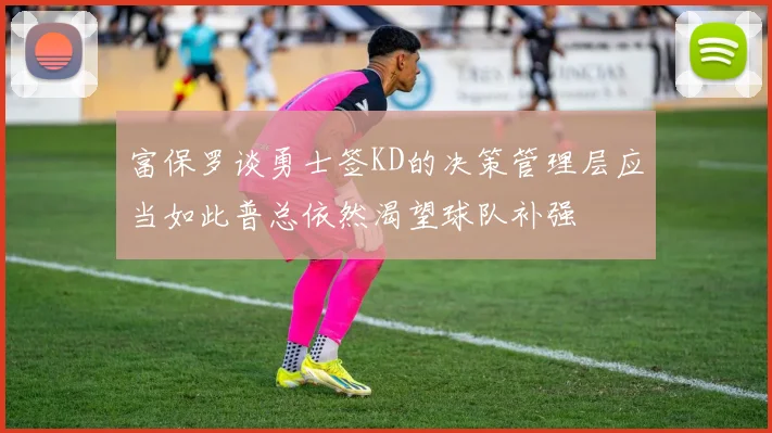 富保罗谈勇士签KD的决策管理层应当如此普总依然渴望球队补强