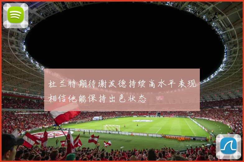 杜兰特期待谢泼德持续高水平表现相信他能保持出色状态