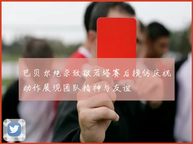 巴贝尔绝杀致敬若塔赛后模仿庆祝动作展现团队精神与友谊