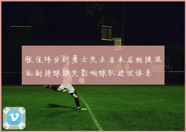 张佳玮分析勇士失去吉米后轮换混乱副持球缺失影响球队进攻体系