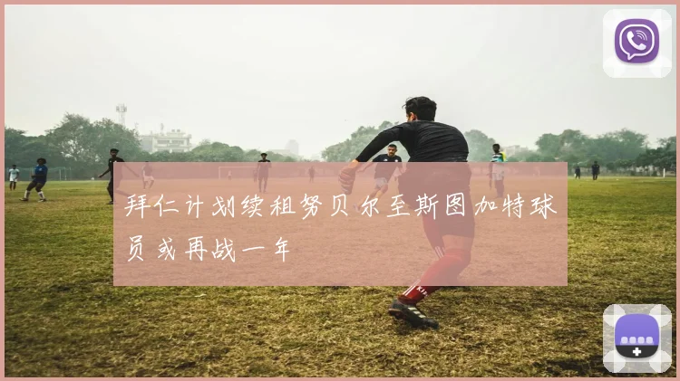 拜仁计划续租努贝尔至斯图加特球员或再战一年