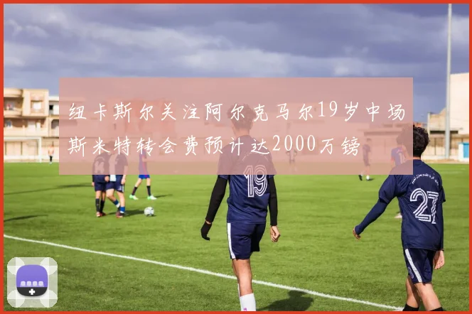 纽卡斯尔关注阿尔克马尔19岁中场斯米特转会费预计达2000万镑