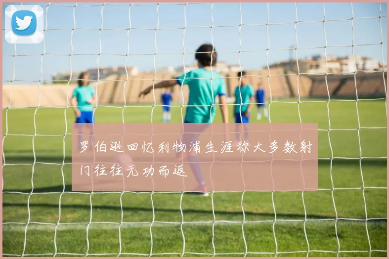 罗伯逊回忆利物浦生涯称大多数射门往往无功而返