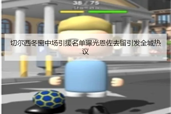 切尔西冬窗中场引援名单曝光恩佐去留引发全城热议